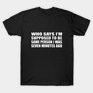 Who says I’m supposed to be same person I was seven minutes ago T-Shirt